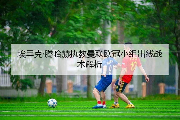 埃里克·腾哈赫执教曼联欧冠小组出线战术解析